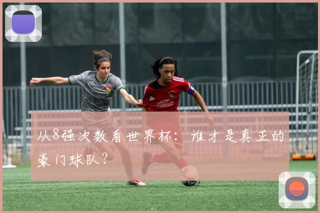 从8强次数看世界杯:谁才是真正的豪门球队?