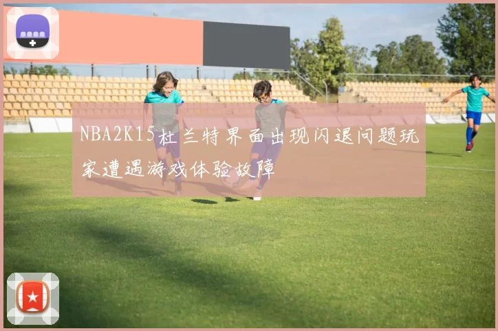 NBA2K15杜兰特界面出现闪退问题玩家遭遇游戏体验故障