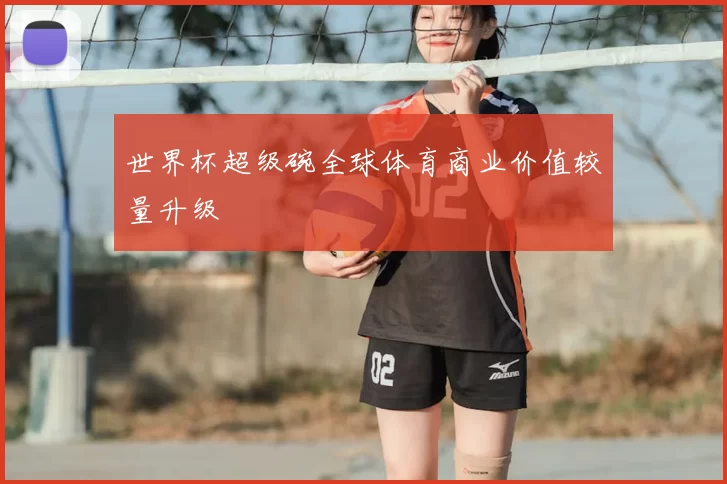 世界杯超级碗全球体育商业价值较量升级