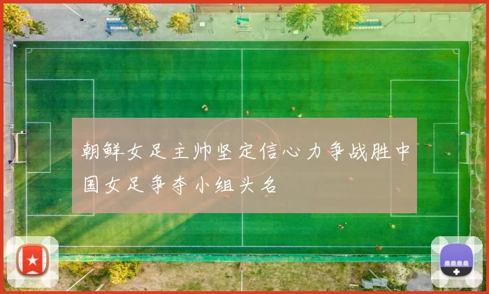 朝鲜女足主帅坚定信心力争战胜中国女足争夺小组头名
