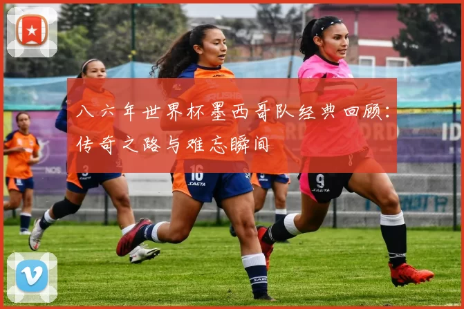 八六年世界杯墨西哥队经典回顾：传奇之路与难忘瞬间