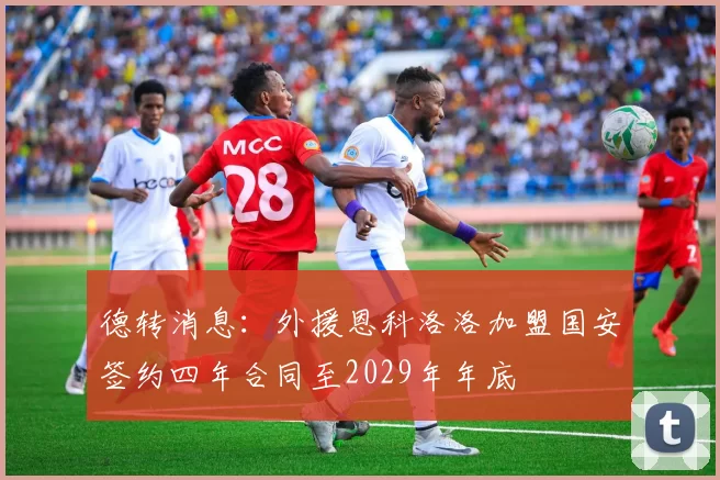 德转消息:外援恩科洛洛加盟国安签约四年合同至2029年年底