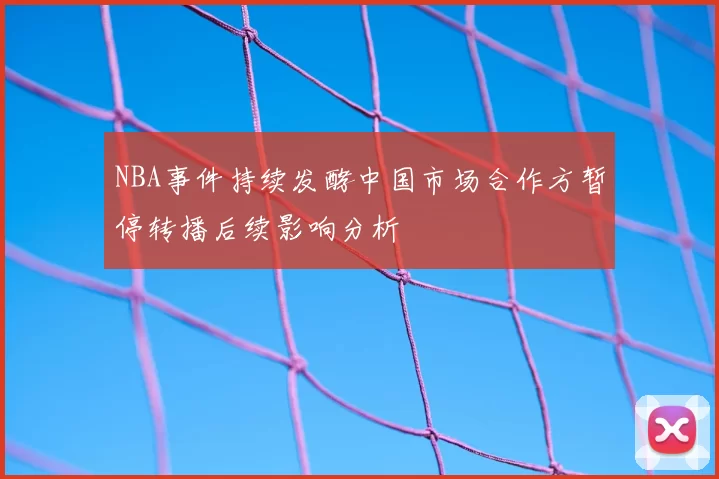 NBA事件持续发酵中国市场合作方暂停转播后续影响分析