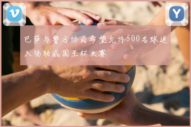 巴萨与警方协商希望允许500名球迷入场助威国王杯决赛