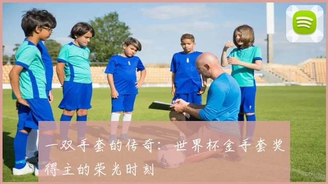 一双手套的传奇：世界杯金手套奖得主的荣光时刻