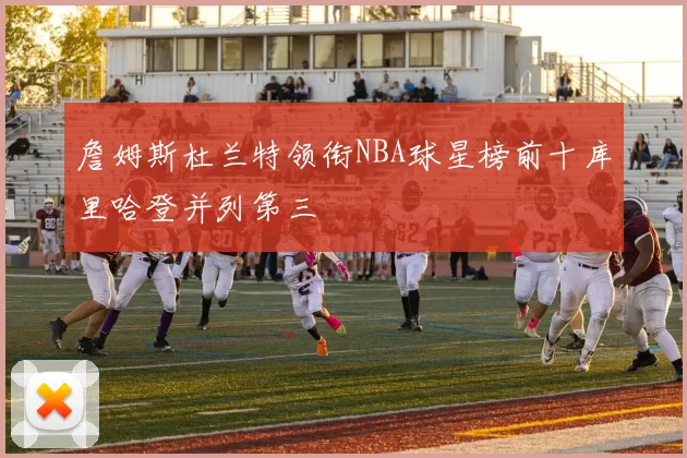 詹姆斯杜兰特领衔NBA球星榜前十库里哈登并列第三