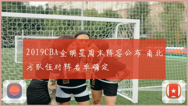 2019CBA全明星周末阵容公布 南北方队伍对阵名单确定