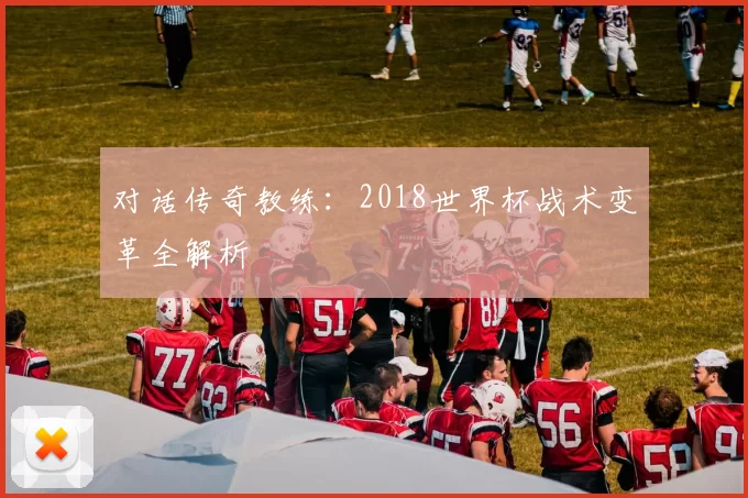 对话传奇教练：2018世界杯战术变革全解析
