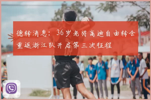 德转消息：36岁老将高迪自由转会重返浙江队开启第三次征程