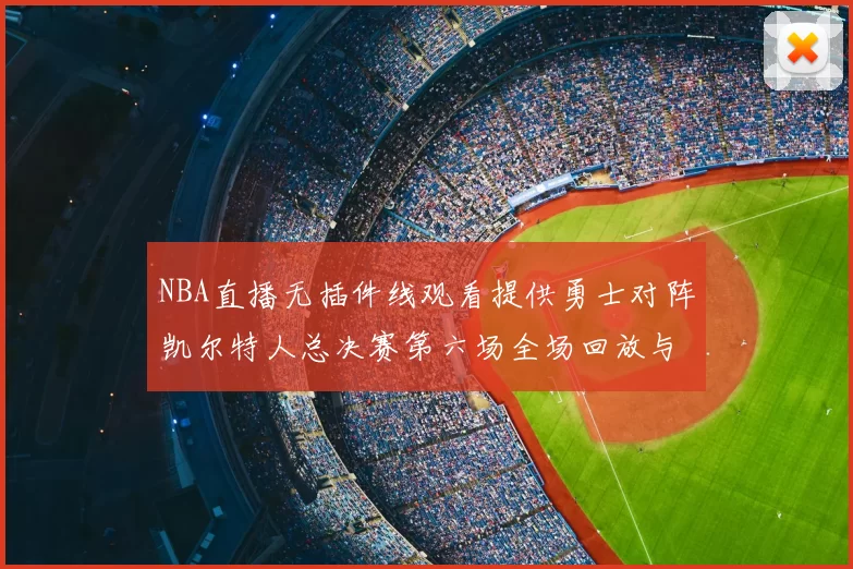 NBA直播无插件线观看提供勇士对阵凯尔特人总决赛第六场全场回放与战术解析