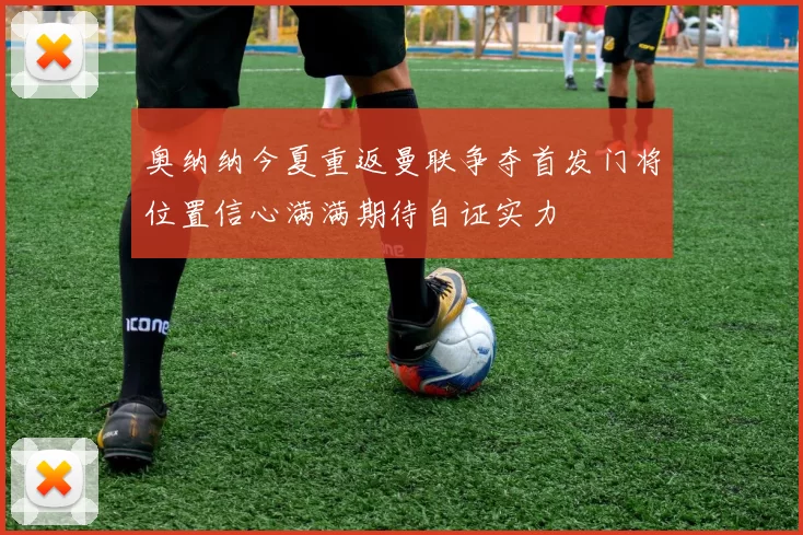 奥纳纳今夏重返曼联争夺首发门将位置信心满满期待自证实力