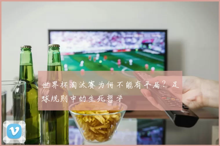 世界杯淘汰赛为何不能有平局？足球规则中的生死哲学