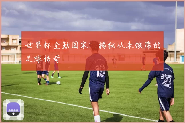 世界杯全勤国家:揭秘从未缺席的足球传奇