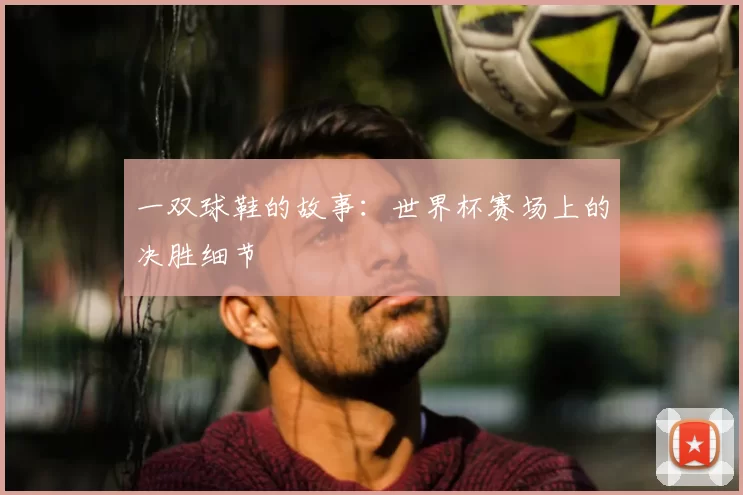一双球鞋的故事：世界杯赛场上的决胜细节