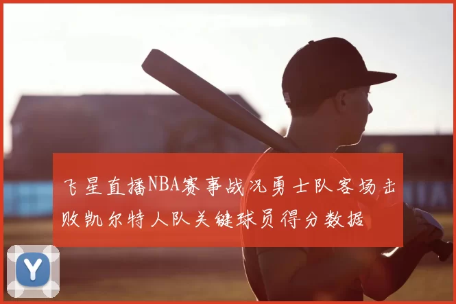 飞星直播NBA赛事战况勇士队客场击败凯尔特人队关键球员得分数据