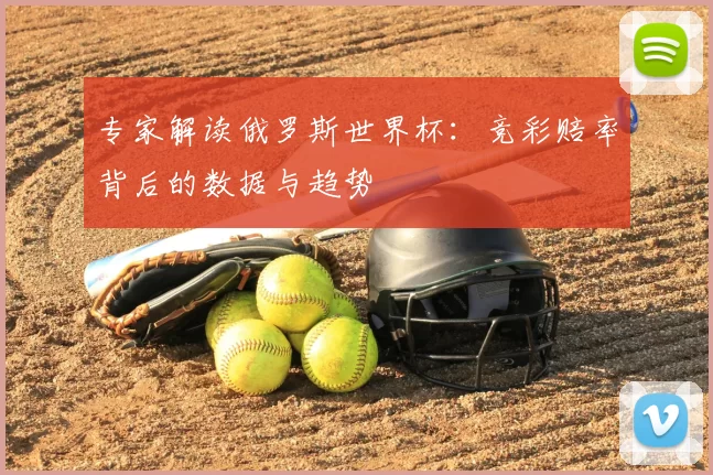 专家解读俄罗斯世界杯:竞彩赔率背后的数据与趋势