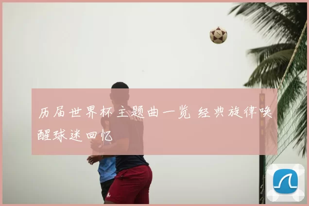 历届世界杯主题曲一览 经典旋律唤醒球迷回忆