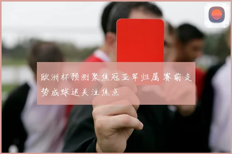 欧洲杯预测聚焦冠亚军归属 赛前走势成球迷关注焦点