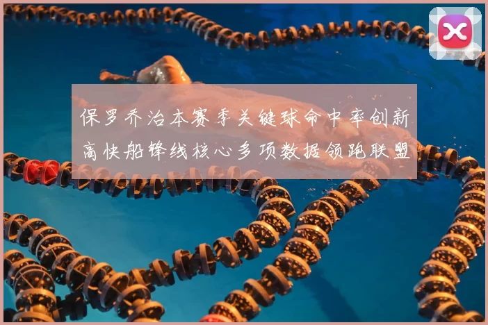 保罗乔治本赛季关键球命中率创新高快船锋线核心多项数据领跑联盟
