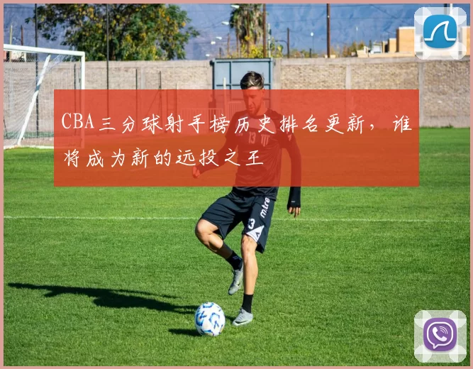 CBA三分球射手榜历史排名更新，谁将成为新的远投之王
