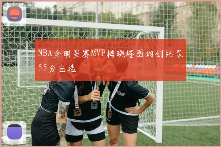 NBA全明星赛MVP揭晓塔图姆创纪录55分当选