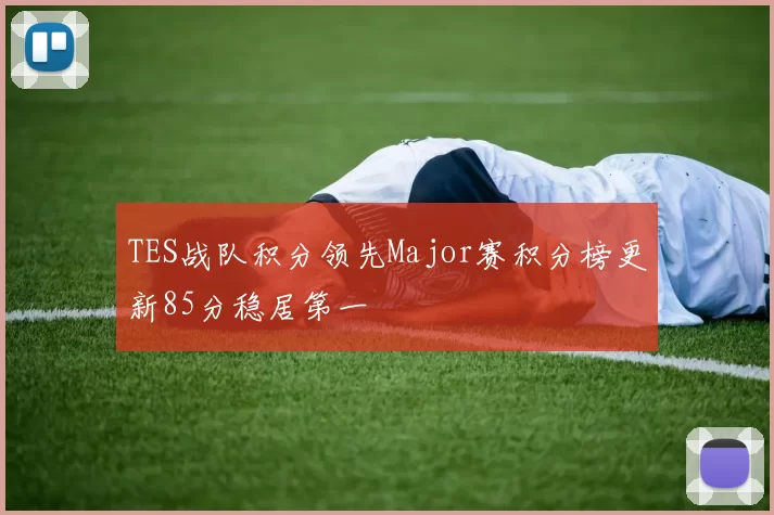 TES战队积分领先Major赛积分榜更新85分稳居第一