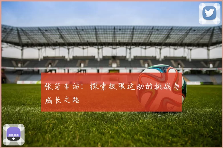 张芳专访：探索极限运动的挑战与成长之路