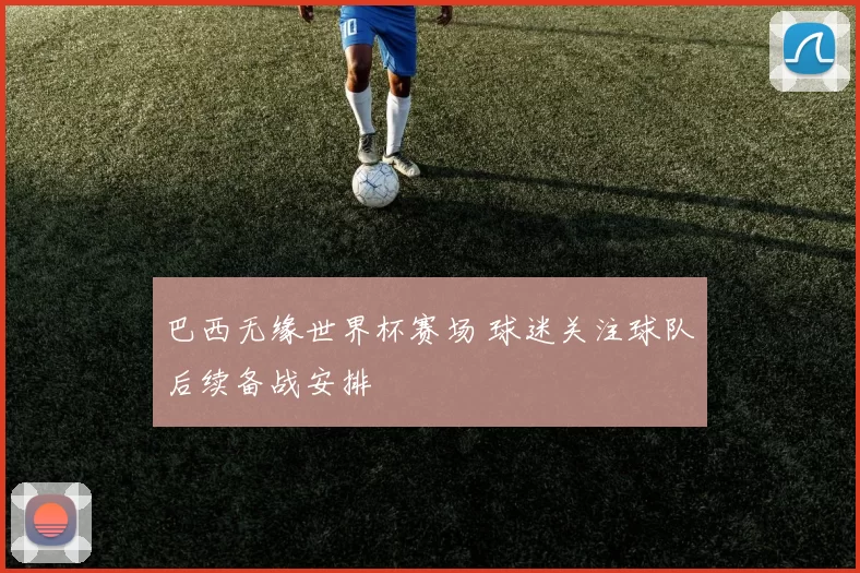 巴西无缘世界杯赛场 球迷关注球队后续备战安排