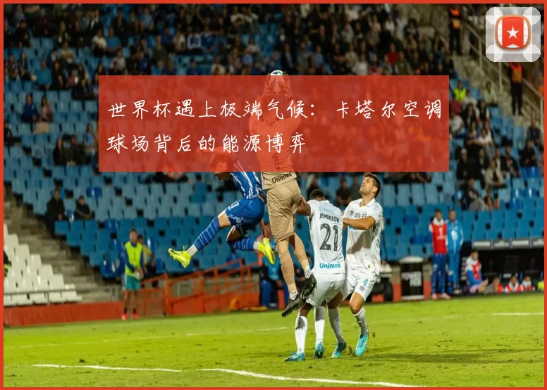 世界杯遇上极端气候：卡塔尔空调球场背后的能源博弈