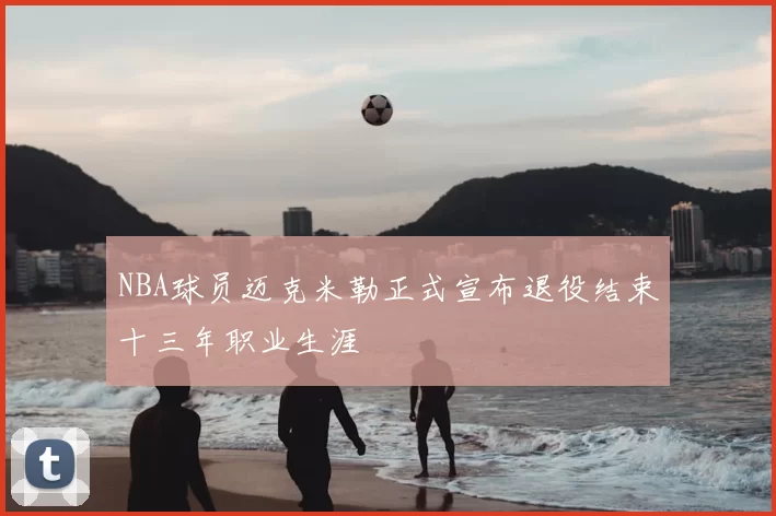 NBA球员迈克米勒正式宣布退役结束十三年职业生涯