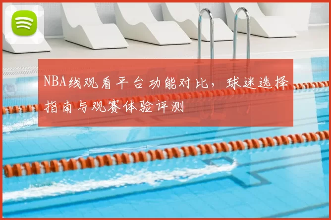 NBA线观看平台功能对比,球迷选择指南与观赛体验评测