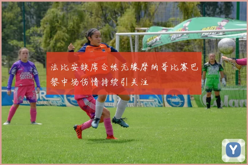 法比安缺席合练无缘摩纳哥比赛巴黎中场伤情持续引关注