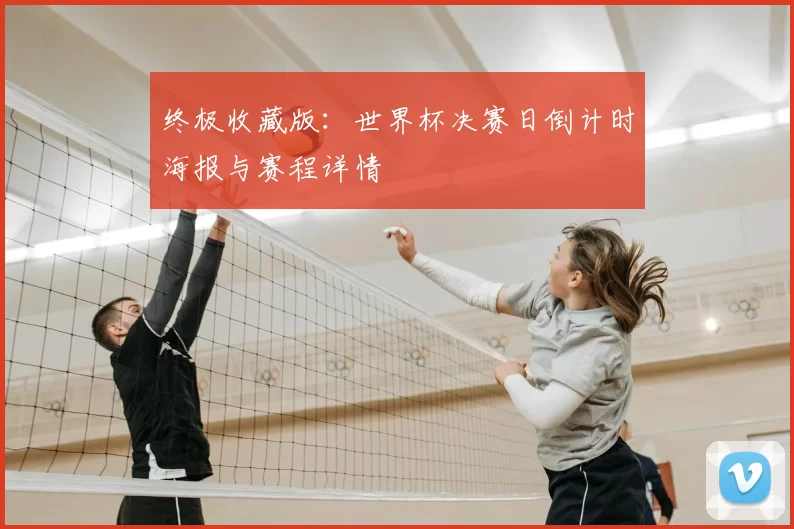 终极收藏版：世界杯决赛日倒计时海报与赛程详情