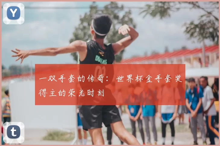一双手套的传奇：世界杯金手套奖得主的荣光时刻