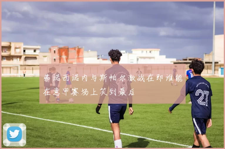 弗诺西诺内与斯帕尔激战在即谁能在意甲赛场上笑到最后
