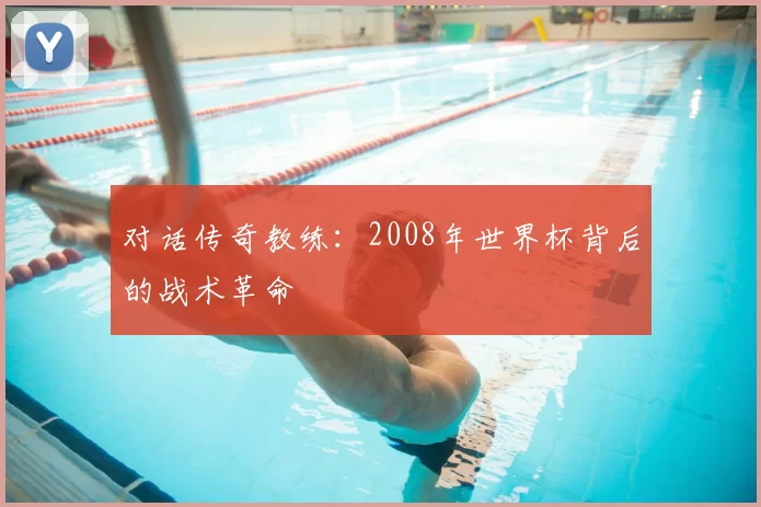 对话传奇教练：2008年世界杯背后的战术革命
