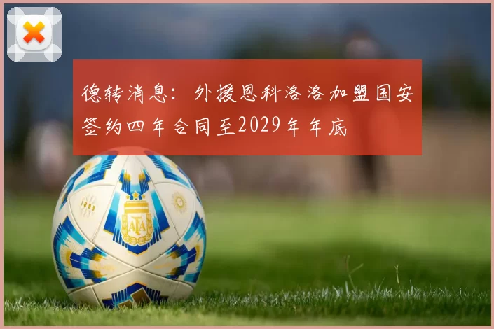 德转消息:外援恩科洛洛加盟国安签约四年合同至2029年年底