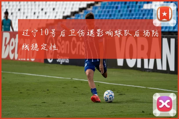 辽宁10号后卫伤退影响球队后场防线稳定性