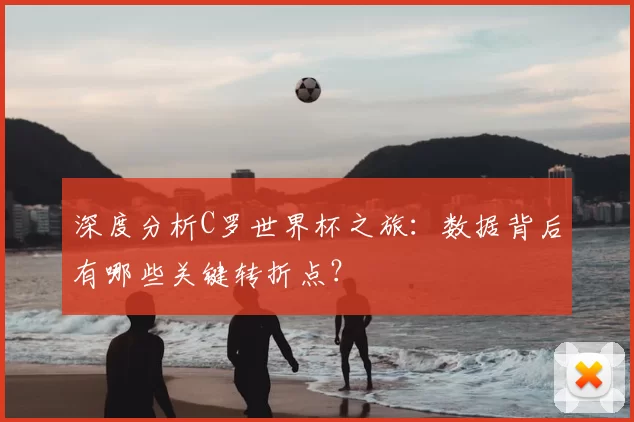 深度分析C罗世界杯之旅：数据背后有哪些关键转折点？