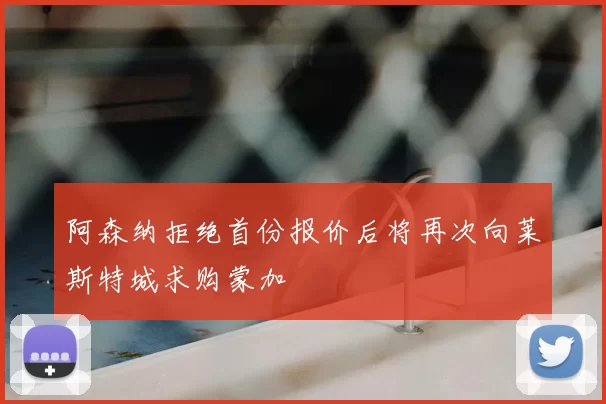 阿森纳拒绝首份报价后将再次向莱斯特城求购蒙加