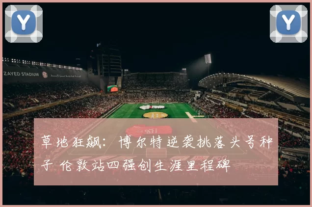 草地狂飙：博尔特逆袭挑落头号种子 伦敦站四强创生涯里程碑