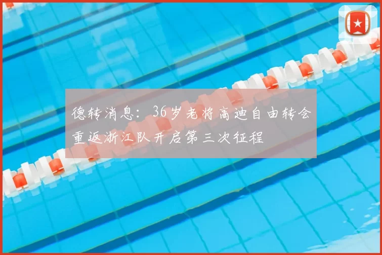 德转消息：36岁老将高迪自由转会重返浙江队开启第三次征程