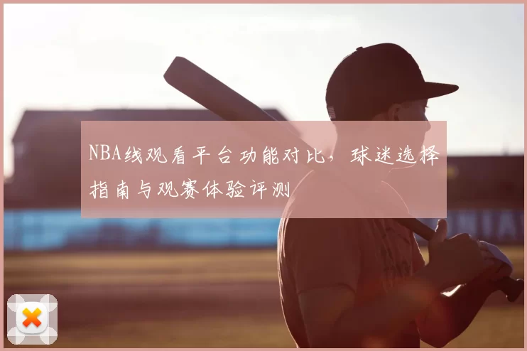 NBA线观看平台功能对比，球迷选择指南与观赛体验评测