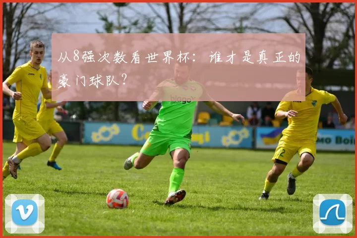 从8强次数看世界杯：谁才是真正的豪门球队？
