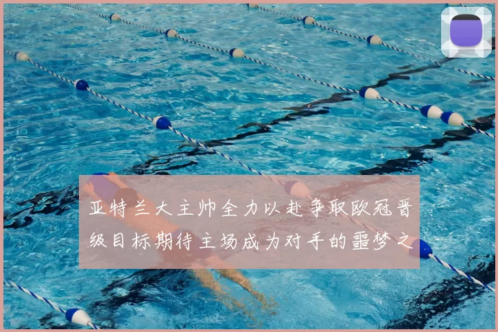 亚特兰大主帅全力以赴争取欧冠晋级目标期待主场成为对手的噩梦之地