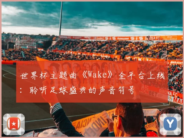 世界杯主题曲《Wake》全平台上线:聆听足球盛典的声音符号