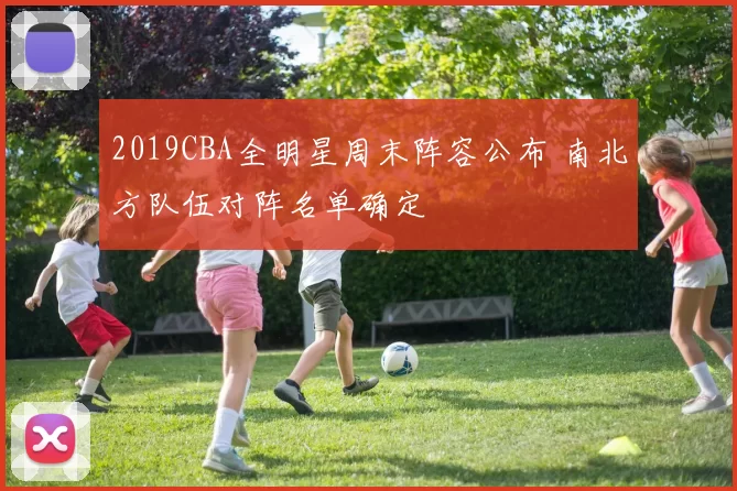 2019CBA全明星周末阵容公布 南北方队伍对阵名单确定
