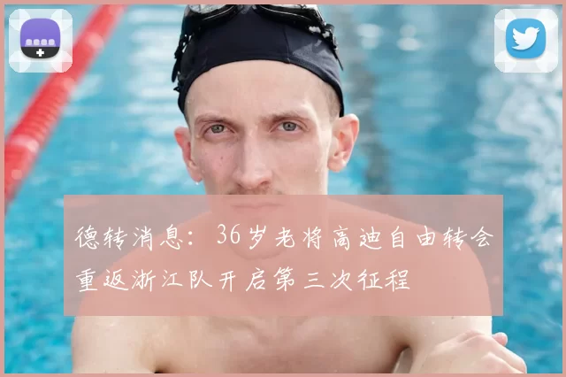 德转消息:36岁老将高迪自由转会重返浙江队开启第三次征程