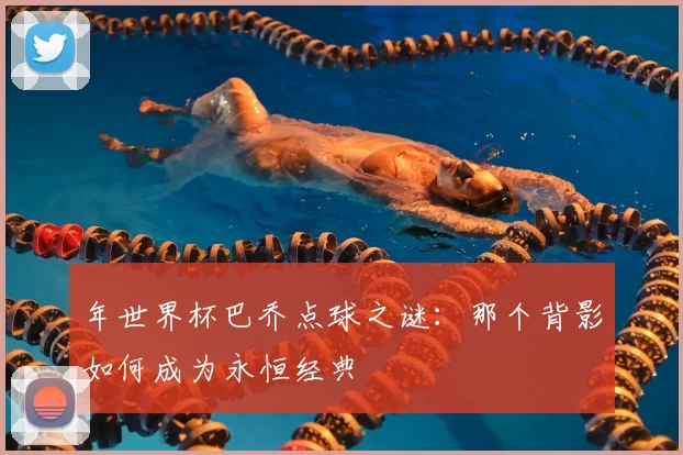 年世界杯巴乔点球之谜：那个背影如何成为永恒经典