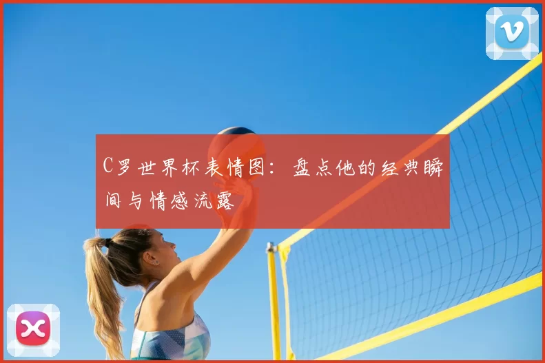 C罗世界杯表情图：盘点他的经典瞬间与情感流露